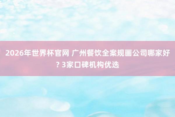 2026年世界杯官网 广州餐饮全案规画公司哪家好? 3家口碑机构优选
