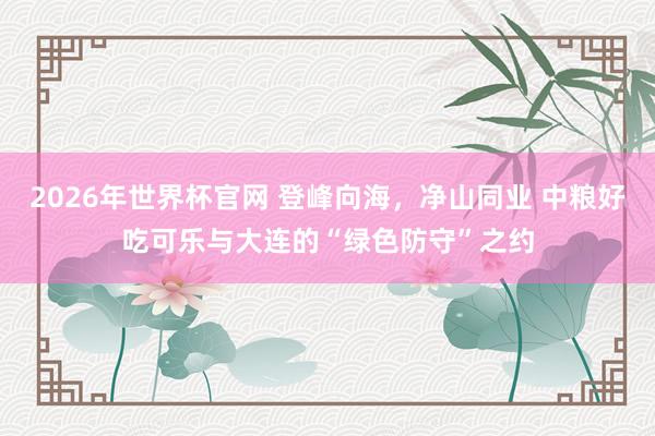 2026年世界杯官网 登峰向海，净山同业 中粮好吃可乐与大连的“绿色防守”之约