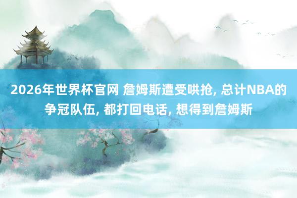 2026年世界杯官网 詹姆斯遭受哄抢， 总计NBA的争冠队伍， 都打回电话， 想得到詹姆斯