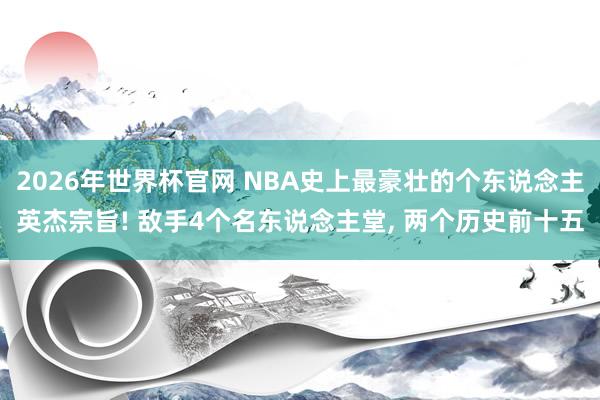 2026年世界杯官网 NBA史上最豪壮的个东说念主英杰宗旨! 敌手4个名东说念主堂, 两个历史前十五