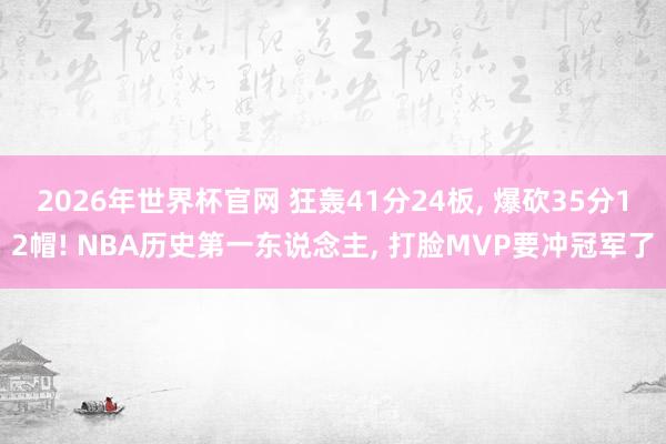 2026年世界杯官网 狂轰41分24板, 爆砍35分12帽! NBA历史第一东说念主, 打脸MVP要冲冠军了