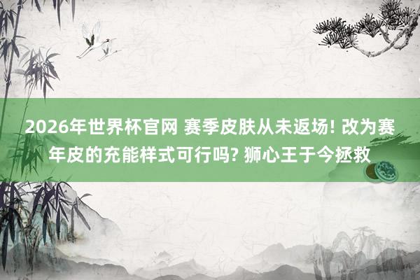 2026年世界杯官网 赛季皮肤从未返场! 改为赛年皮的充能样式可行吗? 狮心王于今拯救