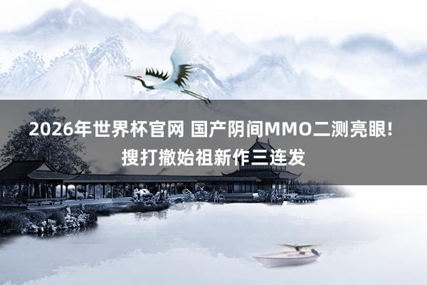2026年世界杯官网 国产阴间MMO二测亮眼! 搜打撤始祖新作三连发