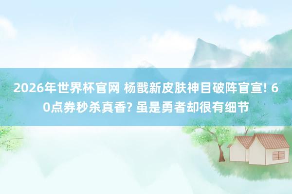 2026年世界杯官网 杨戬新皮肤神目破阵官宣! 60点券秒杀真香? 虽是勇者却很有细节