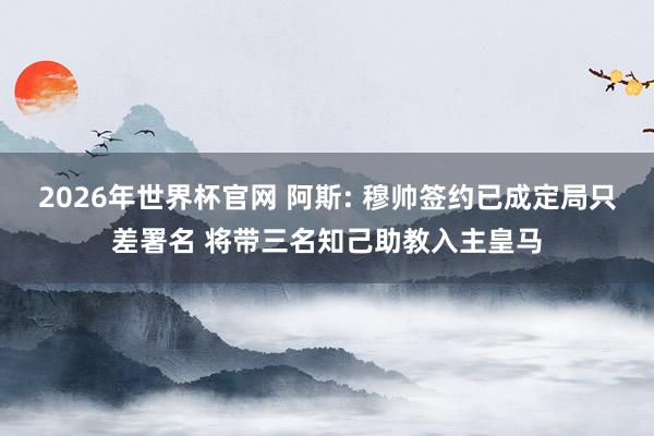2026年世界杯官网 阿斯: 穆帅签约已成定局只差署名 将带三名知己助教入主皇马
