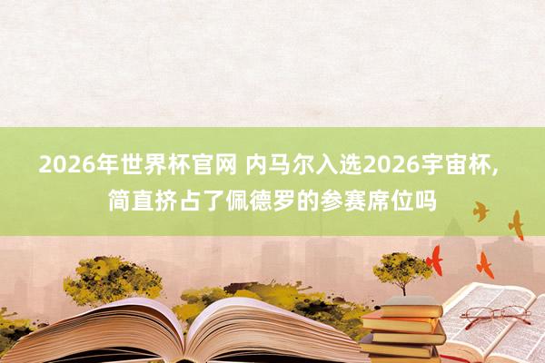 2026年世界杯官网 内马尔入选2026宇宙杯, 简直挤占了佩德罗的参赛席位吗