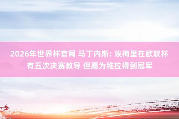 2026年世界杯官网 马丁内斯: 埃梅里在欧联杯有五次决赛教导 但愿为维拉得到冠军