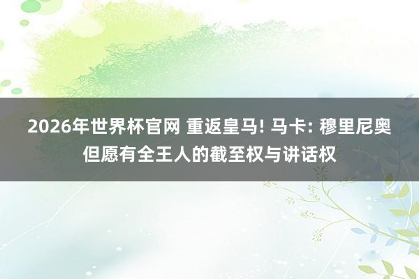 2026年世界杯官网 重返皇马! 马卡: 穆里尼奥但愿有全王人的截至权与讲话权