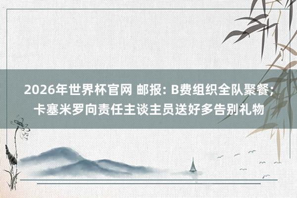 2026年世界杯官网 邮报: B费组织全队聚餐;卡塞米罗向责任主谈主员送好多告别礼物