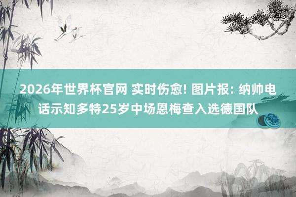 2026年世界杯官网 实时伤愈! 图片报: 纳帅电话示知多特25岁中场恩梅查入选德国队