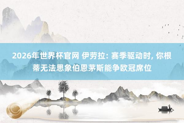 2026年世界杯官网 伊劳拉: 赛季驱动时, 你根蒂无法思象伯恩茅斯能争欧冠席位