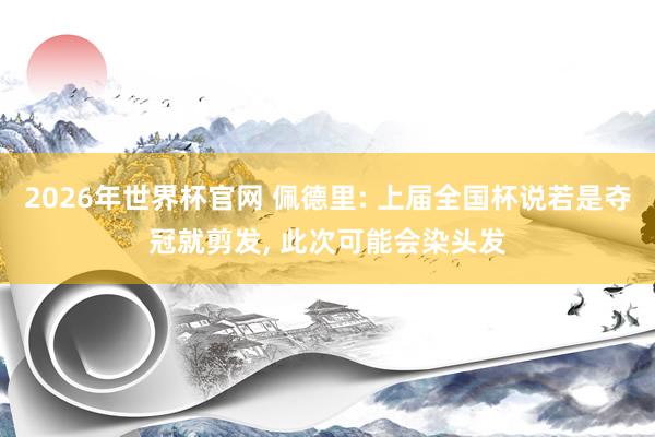 2026年世界杯官网 佩德里: 上届全国杯说若是夺冠就剪发, 此次可能会染头发