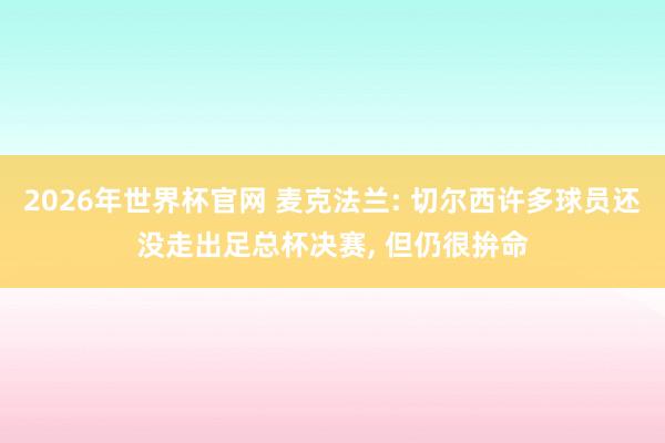 2026年世界杯官网 麦克法兰: 切尔西许多球员还没走出足总杯决赛, 但仍很拚命