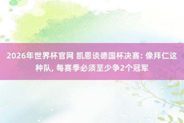 2026年世界杯官网 凯恩谈德国杯决赛: 像拜仁这种队, 每赛季必须至少争2个冠军