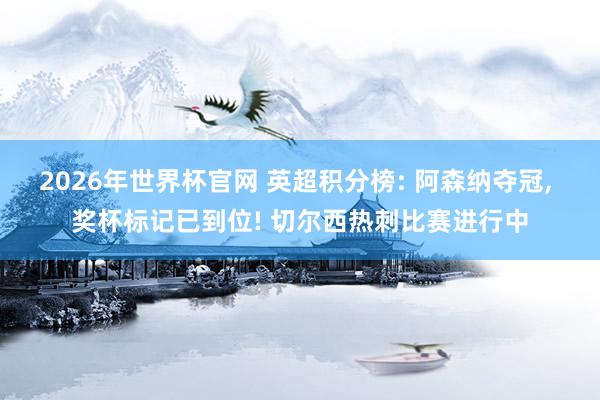2026年世界杯官网 英超积分榜: 阿森纳夺冠, 奖杯标记已到位! 切尔西热刺比赛进行中
