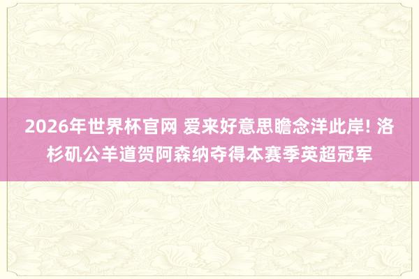 2026年世界杯官网 爱来好意思瞻念洋此岸! 洛杉矶公羊道贺阿森纳夺得本赛季英超冠军