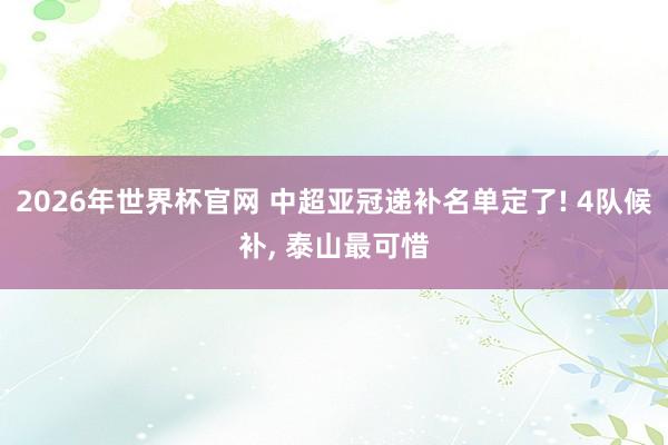 2026年世界杯官网 中超亚冠递补名单定了! 4队候补, 泰山最可惜