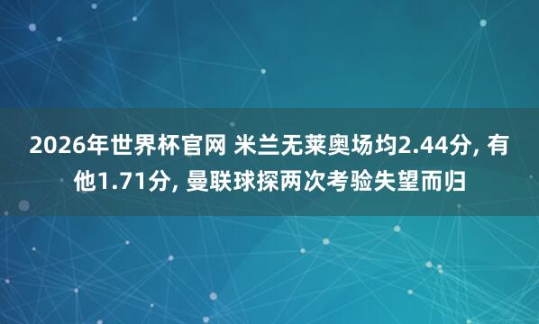 2026年世界杯官网 米兰无莱奥场均2.44分, 有他1.71分, 曼联球探两次考验失望而归