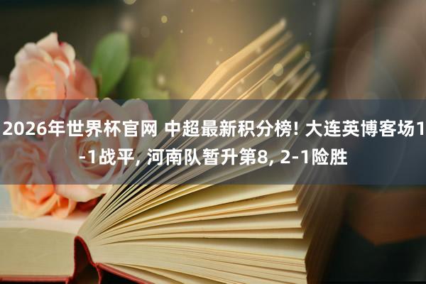 2026年世界杯官网 中超最新积分榜! 大连英博客场1-1战平, 河南队暂升第8, 2-1险胜