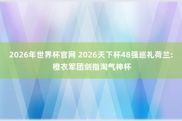 2026年世界杯官网 2026天下杯48强巡礼荷兰: 橙衣军团剑指淘气神杯