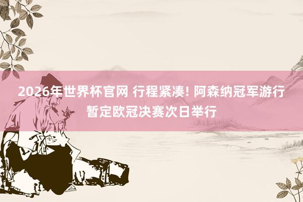 2026年世界杯官网 行程紧凑! 阿森纳冠军游行暂定欧冠决赛次日举行