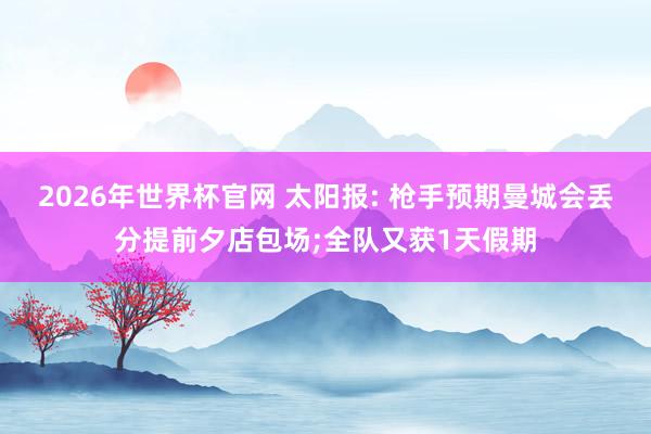 2026年世界杯官网 太阳报: 枪手预期曼城会丢分提前夕店包场;全队又获1天假期