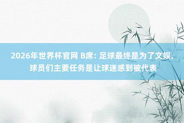 2026年世界杯官网 B席: 足球最终是为了文娱, 球员们主要任务是让球迷感到被代表