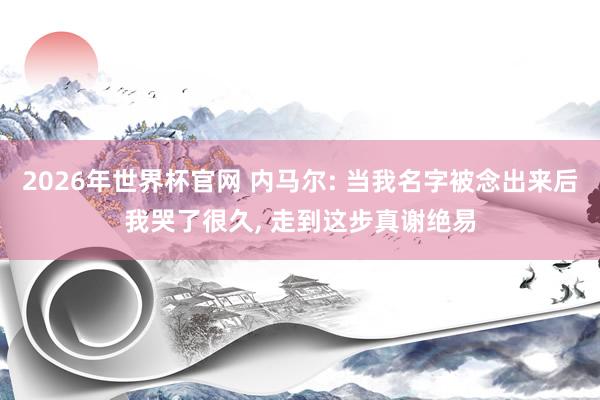 2026年世界杯官网 内马尔: 当我名字被念出来后我哭了很久, 走到这步真谢绝易