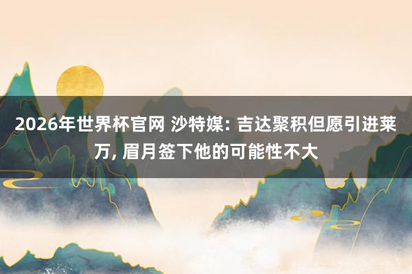 2026年世界杯官网 沙特媒: 吉达聚积但愿引进莱万, 眉月签下他的可能性不大