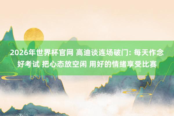 2026年世界杯官网 高迪谈连场破门: 每天作念好考试 把心态放空闲 用好的情绪享受比赛