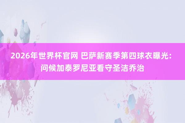 2026年世界杯官网 巴萨新赛季第四球衣曝光: 问候加泰罗尼亚看守圣洁乔治