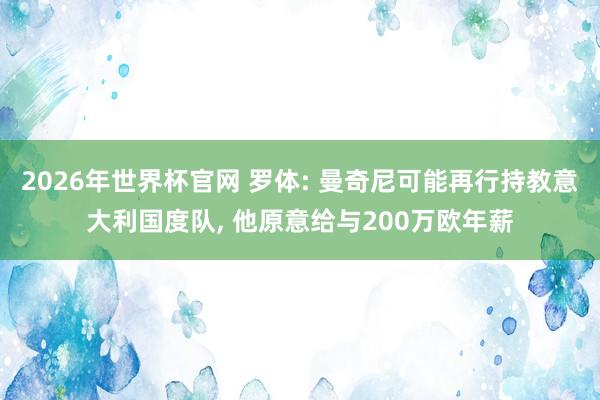 2026年世界杯官网 罗体: 曼奇尼可能再行持教意大利国度队， 他原意给与200万欧年薪