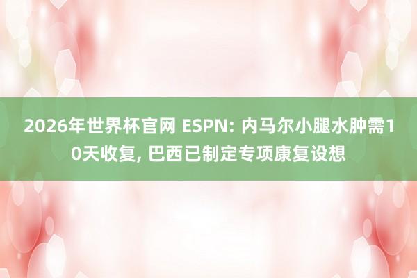 2026年世界杯官网 ESPN: 内马尔小腿水肿需10天收复, 巴西已制定专项康复设想