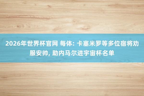 2026年世界杯官网 每体: 卡塞米罗等多位宿将劝服安帅, 助内马尔进宇宙杯名单