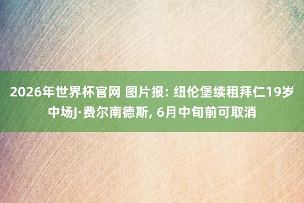 2026年世界杯官网 图片报: 纽伦堡续租拜仁19岁中场J·费尔南德斯, 6月中旬前可取消
