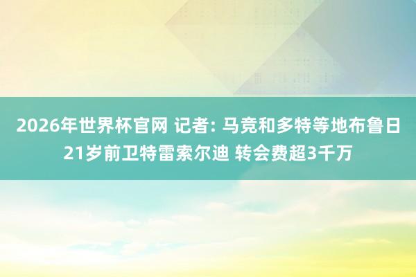 2026年世界杯官网 记者: 马竞和多特等地布鲁日21岁前卫特雷索尔迪 转会费超3千万