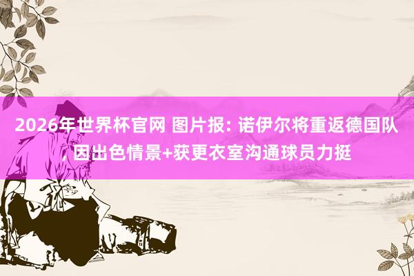 2026年世界杯官网 图片报: 诺伊尔将重返德国队, 因出色情景+获更衣室沟通球员力挺