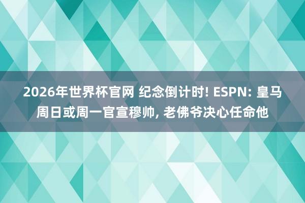 2026年世界杯官网 纪念倒计时! ESPN: 皇马周日或周一官宣穆帅, 老佛爷决心任命他