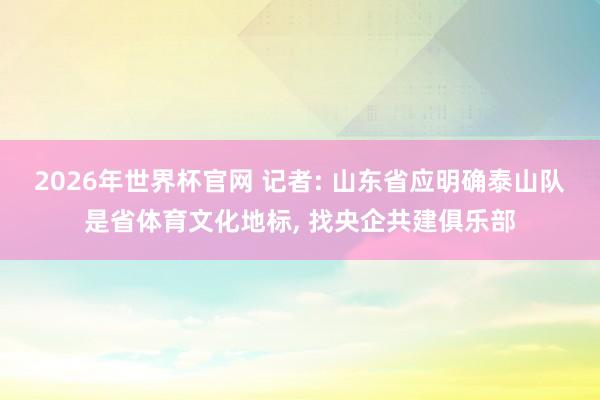 2026年世界杯官网 记者: 山东省应明确泰山队是省体育文化地标, 找央企共建俱乐部