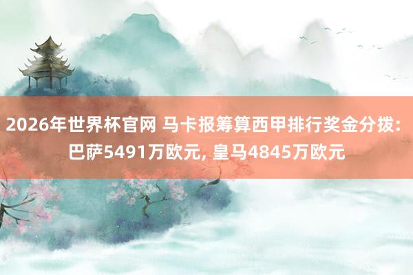 2026年世界杯官网 马卡报筹算西甲排行奖金分拨: 巴萨5491万欧元, 皇马4845万欧元