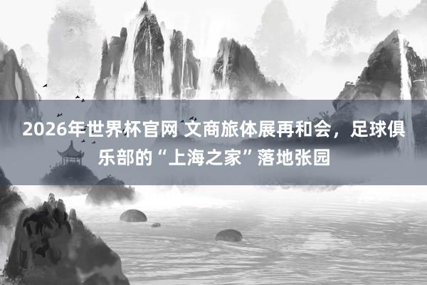 2026年世界杯官网 文商旅体展再和会，足球俱乐部的“上海之家”落地张园