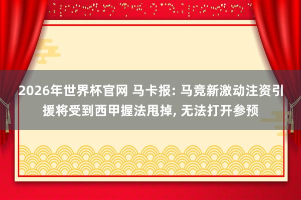 2026年世界杯官网 马卡报: 马竞新激动注资引援将受到西甲握法甩掉， 无法打开参预