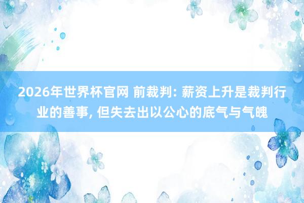 2026年世界杯官网 前裁判: 薪资上升是裁判行业的善事, 但失去出以公心的底气与气魄
