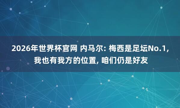 2026年世界杯官网 内马尔: 梅西是足坛No.1, 我也有我方的位置, 咱们仍是好友