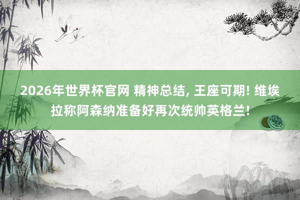 2026年世界杯官网 精神总结, 王座可期! 维埃拉称阿森纳准备好再次统帅英格兰!