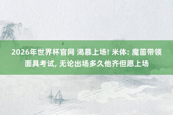 2026年世界杯官网 渴慕上场! 米体: 魔笛带领面具考试, 无论出场多久他齐但愿上场