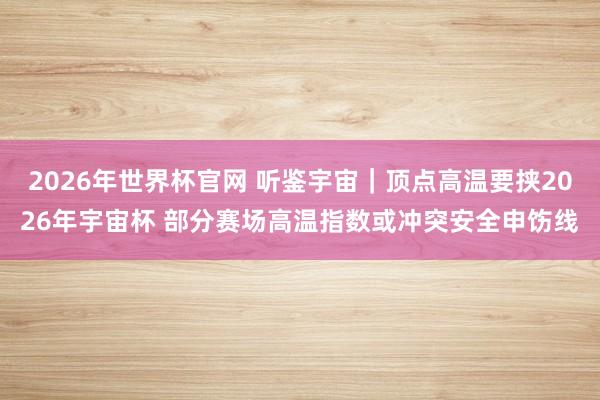2026年世界杯官网 听鉴宇宙|顶点高温要挟2026年宇宙杯 部分赛场高温指数或冲突安全申饬线