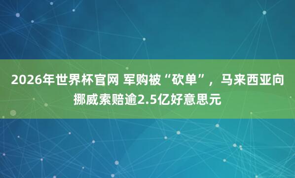 2026年世界杯官网 军购被“砍单”,马来西亚向挪威索赔逾2.5亿好意思元