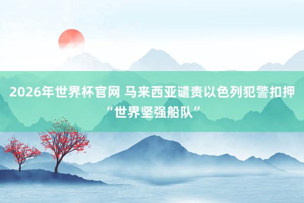 2026年世界杯官网 马来西亚谴责以色列犯警扣押“世界坚强船队”