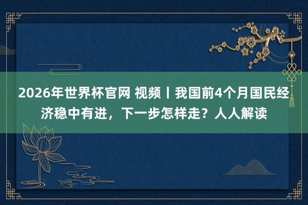2026年世界杯官网 视频丨我国前4个月国民经济稳中有进,下一步怎样走?人人解读